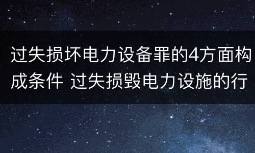 过失损坏电力设备罪的4方面构成条件 过失损毁电力设施的行政处罚