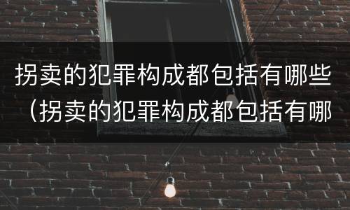 拐卖的犯罪构成都包括有哪些（拐卖的犯罪构成都包括有哪些罪名）