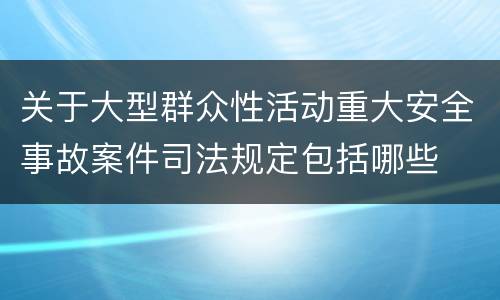 关于大型群众性活动重大安全事故案件司法规定包括哪些