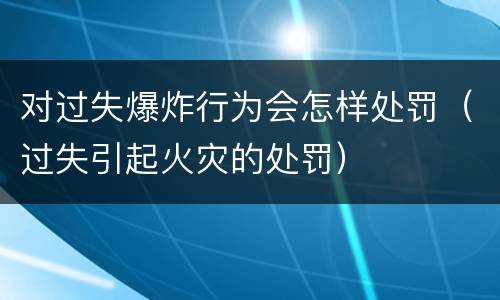 对过失爆炸行为会怎样处罚（过失引起火灾的处罚）
