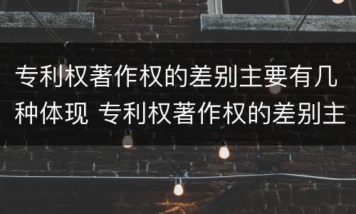 专利权著作权的差别主要有几种体现 专利权著作权的差别主要有几种体现形式