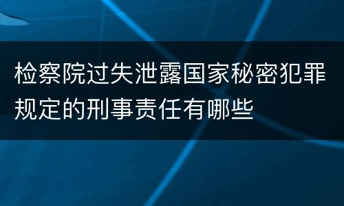 检察院过失泄露国家秘密犯罪规定的刑事责任有哪些