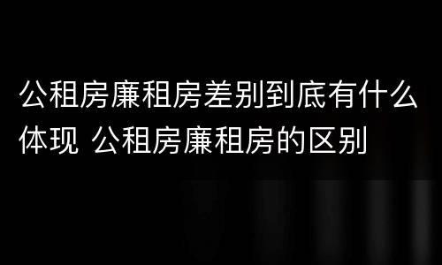 公租房廉租房差别到底有什么体现 公租房廉租房的区别