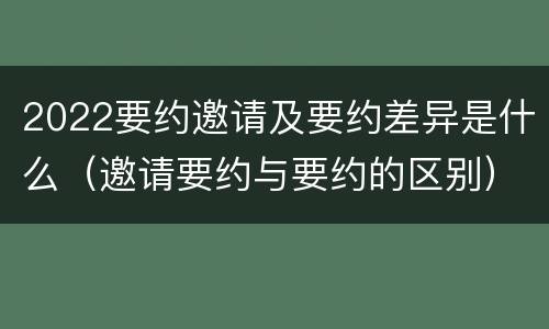2022要约邀请及要约差异是什么（邀请要约与要约的区别）
