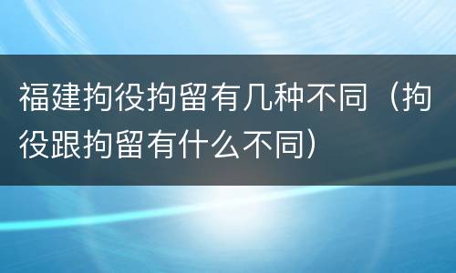 福建拘役拘留有几种不同（拘役跟拘留有什么不同）
