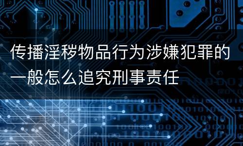 传播淫秽物品行为涉嫌犯罪的一般怎么追究刑事责任