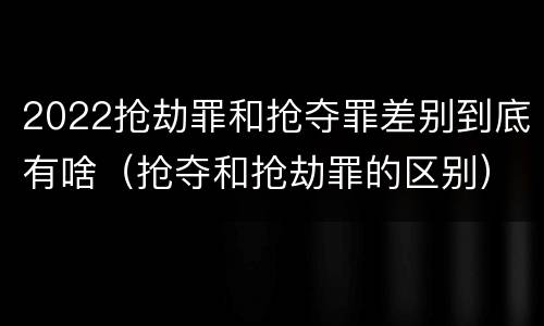 2022抢劫罪和抢夺罪差别到底有啥（抢夺和抢劫罪的区别）