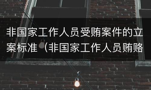 非国家工作人员受贿案件的立案标准（非国家工作人员贿赂罪立案标准）