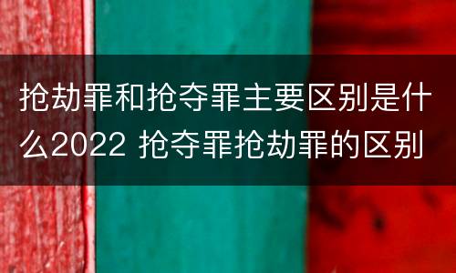抢劫罪和抢夺罪主要区别是什么2022 抢夺罪抢劫罪的区别