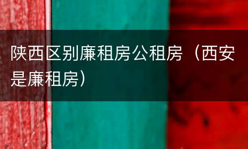 陕西区别廉租房公租房（西安是廉租房）