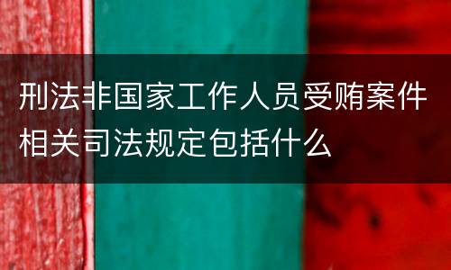 刑法非国家工作人员受贿案件相关司法规定包括什么