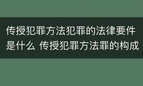 传授犯罪方法犯罪的法律要件是什么 传授犯罪方法罪的构成要件