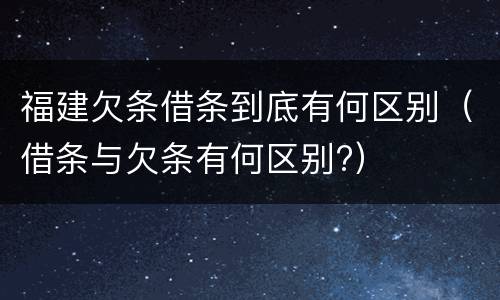 福建欠条借条到底有何区别（借条与欠条有何区别?）
