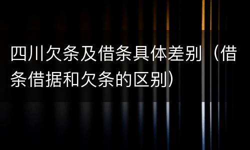 四川欠条及借条具体差别（借条借据和欠条的区别）