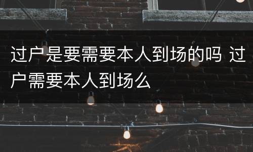 过户是要需要本人到场的吗 过户需要本人到场么
