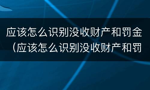 应该怎么识别没收财产和罚金（应该怎么识别没收财产和罚金的人）