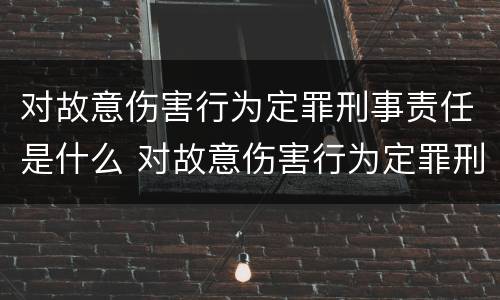 对故意伤害行为定罪刑事责任是什么 对故意伤害行为定罪刑事责任是什么