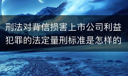 刑法对背信损害上市公司利益犯罪的法定量刑标准是怎样的