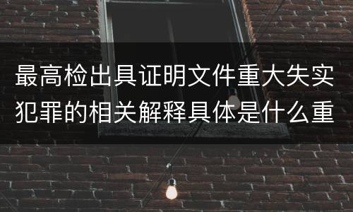 最高检出具证明文件重大失实犯罪的相关解释具体是什么重要内容
