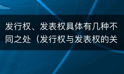 发行权、发表权具体有几种不同之处（发行权与发表权的关系）