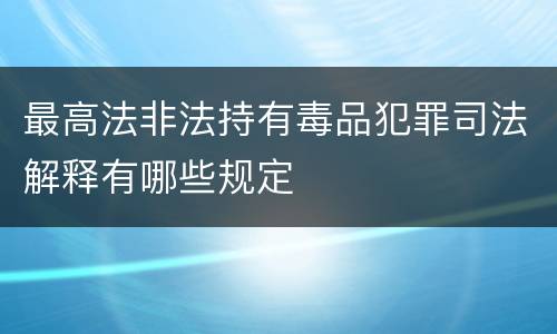 最高法非法持有毒品犯罪司法解释有哪些规定