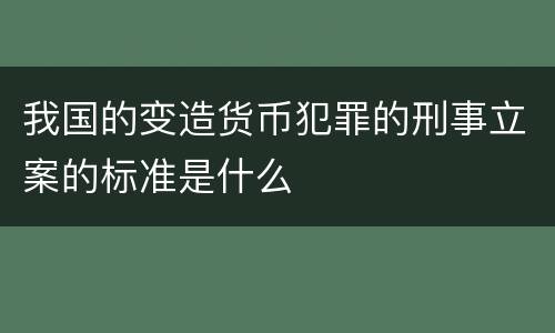 我国的变造货币犯罪的刑事立案的标准是什么