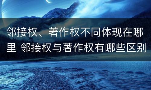 邻接权、著作权不同体现在哪里 邻接权与著作权有哪些区别与联系