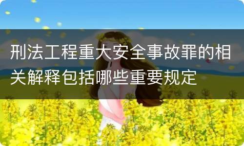 刑法工程重大安全事故罪的相关解释包括哪些重要规定