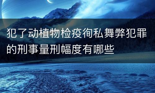 犯了动植物检疫徇私舞弊犯罪的刑事量刑幅度有哪些