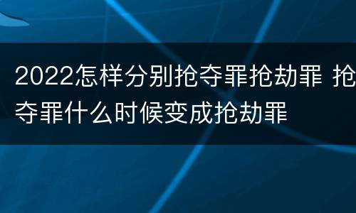 2022怎样分别抢夺罪抢劫罪 抢夺罪什么时候变成抢劫罪
