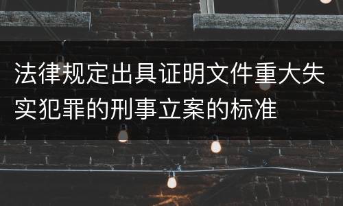 法律规定出具证明文件重大失实犯罪的刑事立案的标准