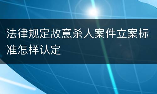 法律规定故意杀人案件立案标准怎样认定