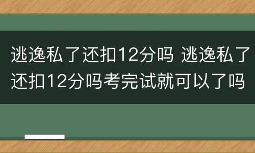 逃逸私了还扣12分吗 逃逸私了还扣12分吗考完试就可以了吗