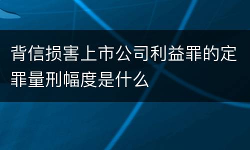 背信损害上市公司利益罪的定罪量刑幅度是什么