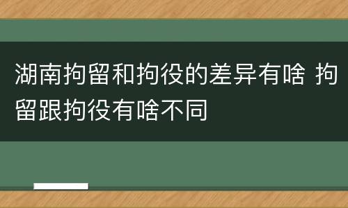 湖南拘留和拘役的差异有啥 拘留跟拘役有啥不同