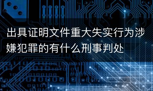 出具证明文件重大失实行为涉嫌犯罪的有什么刑事判处