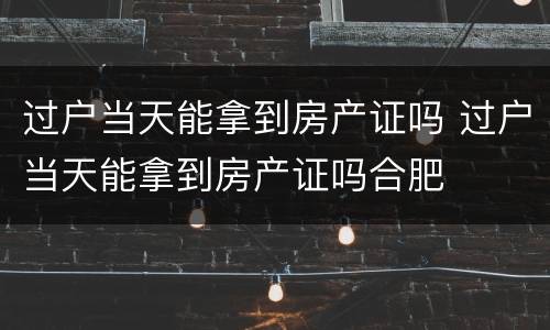 过户当天能拿到房产证吗 过户当天能拿到房产证吗合肥