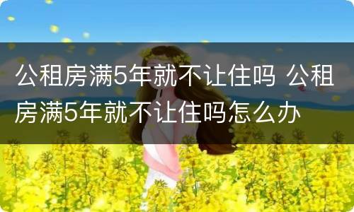 公租房满5年就不让住吗 公租房满5年就不让住吗怎么办