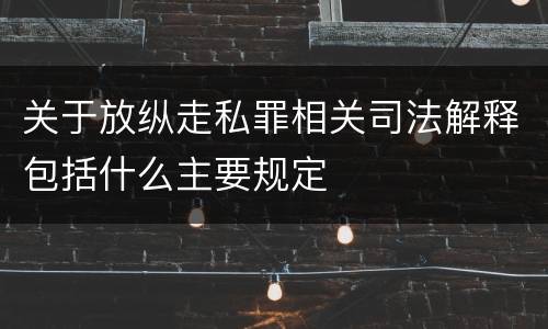 关于放纵走私罪相关司法解释包括什么主要规定
