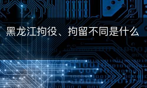 黑龙江拘役、拘留不同是什么