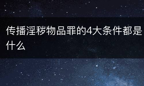 传播淫秽物品罪的4大条件都是什么