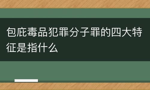 包庇毒品犯罪分子罪的四大特征是指什么