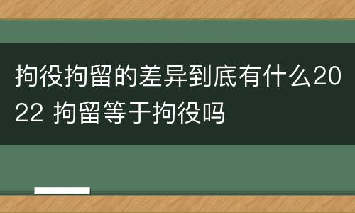 拘役拘留的差异到底有什么2022 拘留等于拘役吗