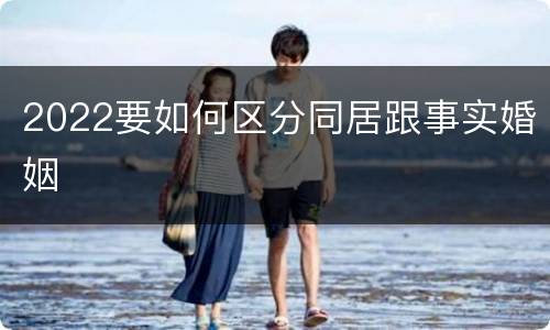 2022要如何区分同居跟事实婚姻