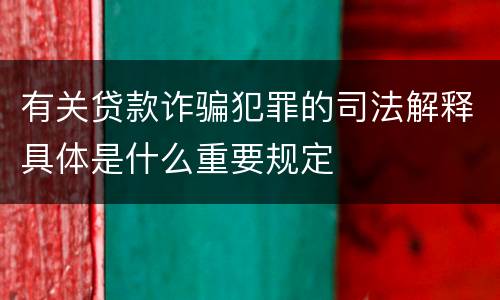 有关贷款诈骗犯罪的司法解释具体是什么重要规定