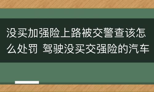 没买加强险上路被交警查该怎么处罚 驾驶没买交强险的汽车上路,会收到处罚吗