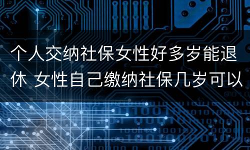 个人交纳社保女性好多岁能退休 女性自己缴纳社保几岁可以退休
