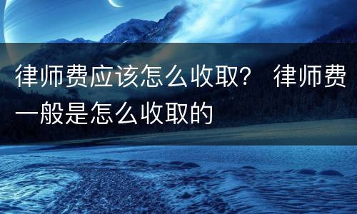 律师费应该怎么收取？ 律师费一般是怎么收取的