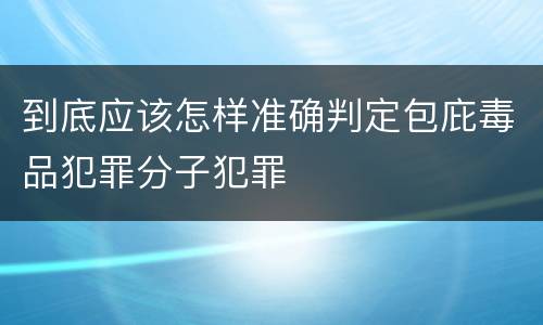 到底应该怎样准确判定包庇毒品犯罪分子犯罪