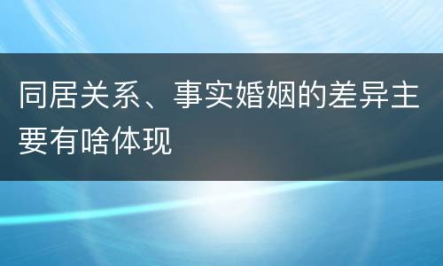 同居关系、事实婚姻的差异主要有啥体现